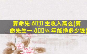 算命先 🦄 生收入高么(算命先生一 🌾 年能挣多少钱)